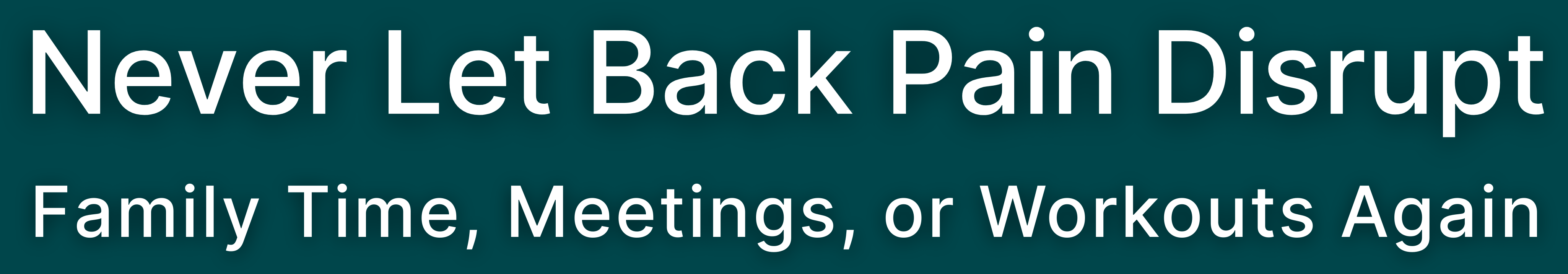 Never Let Back Pain Disrupt Family Time, Meetings, or Workouts Again